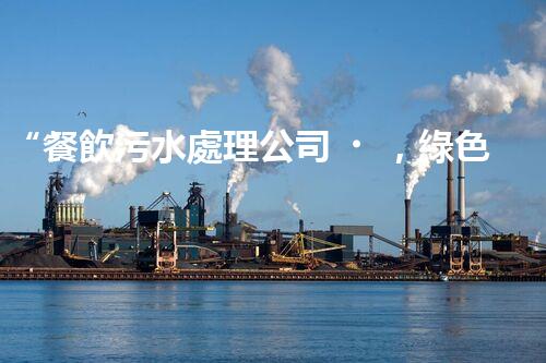 “餐飲污水處理公司，綠色守護(hù)，凈享美味以后”